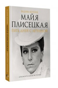Верник В.Э. Майя Плисецкая. Пять дней с легендой. Документальная история