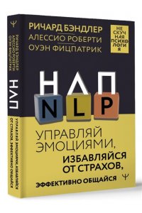 Бэндлер Р., Роберти Алессио, Фицпатрик Оуэн НЛП. Управляй эмоциями, избавляйся от страхов, эффективно общайся