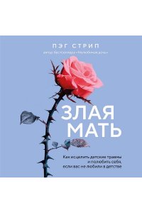 Стрип Пэг Злая мать. Как исцелить детские травмы и полюбить себя, если вас не любили в детстве