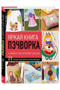 <не указано> Яркая книга пэчворка. Учимся лоскутному шитью. 25 проектов для начинающих