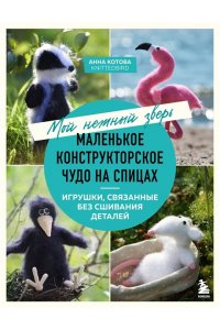 Котова А.И. Мой нежный зверь. Маленькое конструкторское чудо на спицах. Игрушки, связанные без сшивания деталей