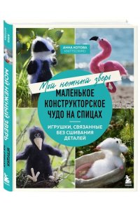 Котова А.И. Мой нежный зверь. Маленькое конструкторское чудо на спицах. Игрушки, связанные без сшивания деталей