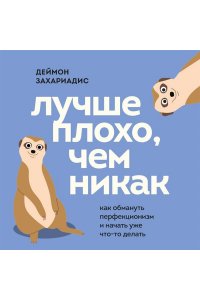 Захариадис Д. Лучше плохо, чем никак. Как обмануть перфекционизм и начать уже что-то делать