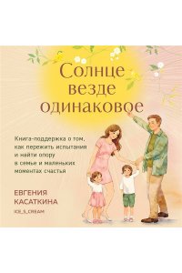 Касаткина Е. Солнце везде одинаковое. Книга-поддержка о том, как пережить испытания и найти опору в семье и маленьких моментах счастья