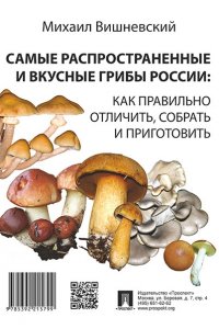 Самые распространенные и вкусные грибы России: как правильно отличить, собрать и приготовить.-М.:Проспект,2016.