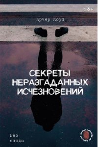 Арчер К. ., Сирадж И. . Секреты неразгаданных исчезновений: Без следа