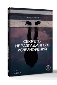 Арчер К. ., Сирадж И. . Секреты неразгаданных исчезновений: Без следа