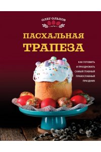 Ольхов О. Пасхальная трапеза. Как готовить и праздновать самый главный православный праздник