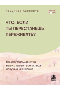Киносита К. Что если ты перестанешь переживать? Почему большинство наших тревог всего лишь ловушка мышления