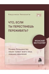 Киносита К. Что если ты перестанешь переживать? Почему большинство наших тревог всего лишь ловушка мышления