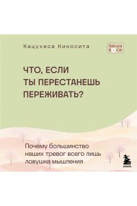 Киносита К. Что если ты перестанешь переживать? Почему большинство наших тревог всего лишь ловушка мышления