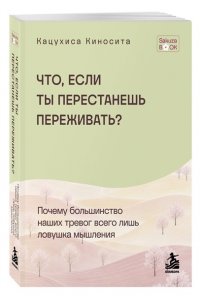 Киносита К. Что если ты перестанешь переживать? Почему большинство наших тревог всего лишь ловушка мышления
