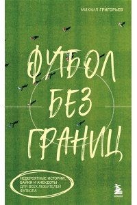 Григорьев М.А. Футбол без границ. Невероятные истории, байки и анекдоты для всех любителей футбола