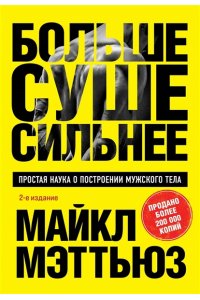 Мэттьюз М. Больше. Суше. Сильнее. Простая наука о построении мужского тела (2-е изд.)