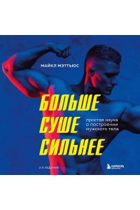 Мэттьюз М. Больше. Суше. Сильнее. Простая наука о построении мужского тела (2-е изд.)
