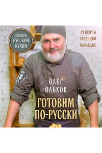 Ольхов О. ГОТОВИМ ПО-РУССКИ. Рецепты.Традиции. Наследие