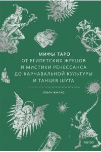 Ольга Жилко Мифы Таро. От египетских жрецов и мистики Ренессанса до карнавальной культуры и танцев шута