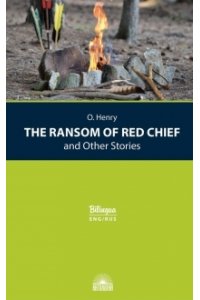 О.Генри Вождь краснокожих и другие рассказы (The Ransom of Red Chief and Other Stories) Издание с параллельн
