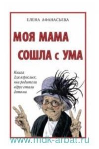 Афанасьева Е. Моя мама сошла с ума.Книга для взрослых,чьи родители вдруг стали детьми (16+)