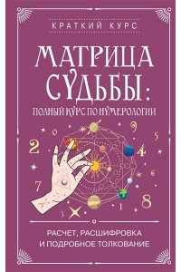 Матрица судьбы: полный курс по нумерологии. Расчет, расшифровка и подробное толкование
