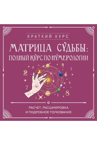 Матрица судьбы: полный курс по нумерологии. Расчет, расшифровка и подробное толкование