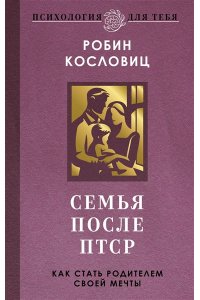 Кословиц Р. Семья после ПТСР. Как стать родителем своей мечты