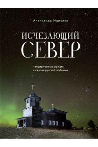 Моисеев А.Ф. Исчезающий Север. Непридуманные сюжеты из жизни русской глубинки