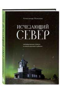 Моисеев А.Ф. Исчезающий Север. Непридуманные сюжеты из жизни русской глубинки