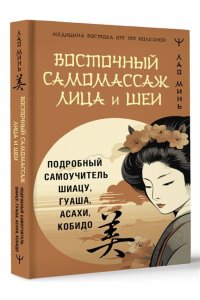 Минь Лао Восточный самомассаж лица и шеи. Подробный самоучитель шиацу, гуаша, асахи, кобидо