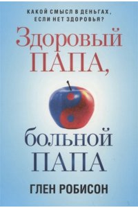 Робисон Г. Здоровый папа, больной папа: Какой смысл в деньгах, если нет здоровья?