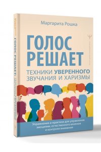 Рошка Маргарита Голос решает: техники уверенного звучания и харизмы. Упражнения и практики для управления эмоциями, естественного влияния и контроля внимания