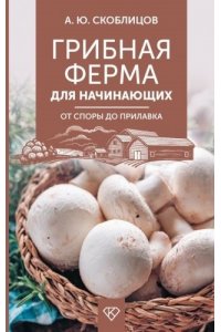 Скоблицов А.Ю. Грибная ферма для начинающих. От споры до прилавка