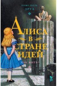 Роже-Поль Друа Алиса в стране Идей.Как жить?