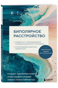МакМюррих Биполярное расстройство. Практические задания для самопомощи. Справиться с повторяющимися эпизодами депрессии и гипомании, контролировать приступы тревожности