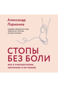 Ларионов А.А. Стопы без боли. Все о плоскостопии, косточках и не только