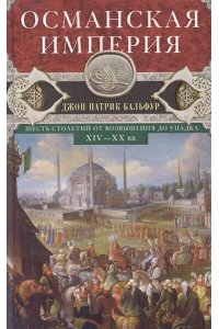 Бальфур Джон Патрик Бальфур Д.П..Османская империя. Шесть столетий от возвышения до упадка. XIV-XX вв.