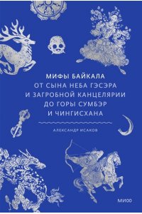 Александр Исаков Мифы Байкала. От сына неба Гэсэра и загробной канцелярии до горы Сумбэр и Чингисхана