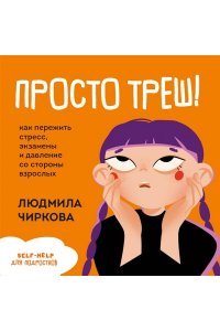 Чиркова Л.М. Просто треш! Как пережить стресс, экзамены и давление со стороны взрослых