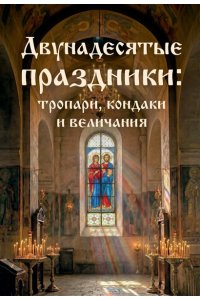 <не указано> Двунадесятые праздники: тропари, кондаки и величания