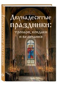 <не указано> Двунадесятые праздники: тропари, кондаки и величания