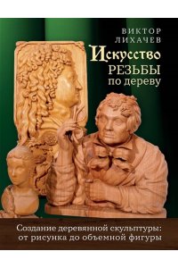 Лихачев В.Н. Искусство резьбы по дереву. Создание деревянной скульптуры от рисунка до объемной фигуры
