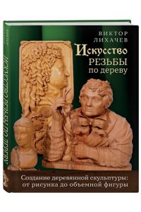 Лихачев В.Н. Искусство резьбы по дереву. Создание деревянной скульптуры от рисунка до объемной фигуры