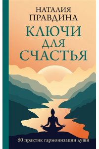 Правдина Н.Б. Ключи для счастья: 60 практик гармонизации души