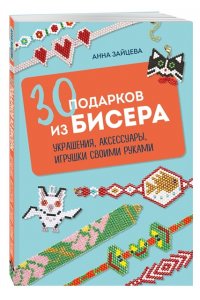 Зайцева А.А. 30 подарков из бисера. Украшения, аксессуары, игрушки своими руками