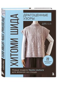 Шида Х. Драгоценные узоры Хитоми Шида. Новые модели haute couture для вязания на спицах. 22 уникальных дизайна
