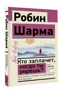Шарма Р. Кто заплачет, когда ты умрешь? Уроки жизни от монаха, который продал свой ?феррари?