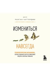 Чаттерджи Р. Измениться навсегда. Психологические механизмы, которые помогают быстро и эффективно внедрять полезные привычки