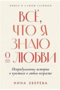 Зверева Нина Всё, что я знаю о любви: Непридуманные истории о чувствах в любом возрасте