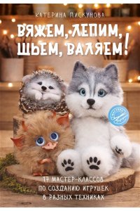Пискунова Е.Э. Вяжем, лепим, шьем, валяем! 17 мастер-классов по созданию игрушек в разных техниках