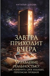 Зубова Н. Завтра приходит вчера. Управление реальностью: как изменить свое будущее, переписав прошлое